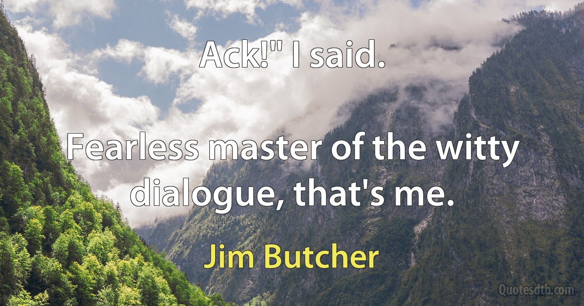 Ack!" I said.

Fearless master of the witty dialogue, that's me. (Jim Butcher)