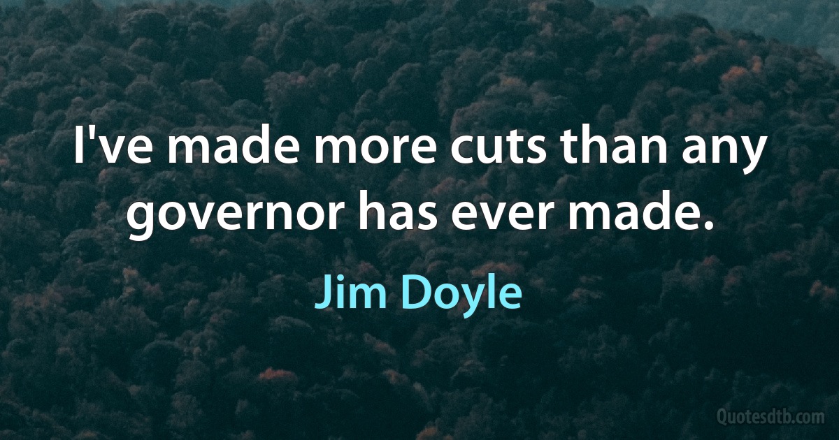 I've made more cuts than any governor has ever made. (Jim Doyle)