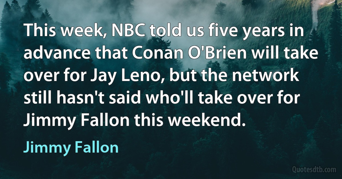 This week, NBC told us five years in advance that Conan O'Brien will take over for Jay Leno, but the network still hasn't said who'll take over for Jimmy Fallon this weekend. (Jimmy Fallon)