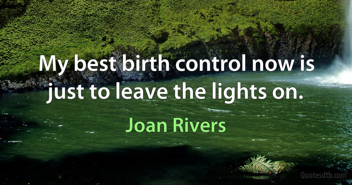 My best birth control now is just to leave the lights on. (Joan Rivers)