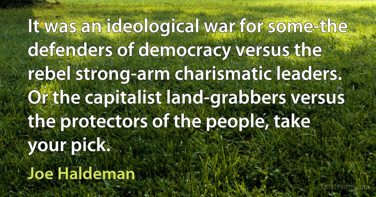 It was an ideological war for some-the defenders of democracy versus the rebel strong-arm charismatic leaders. Or the capitalist land-grabbers versus the protectors of the people, take your pick. (Joe Haldeman)