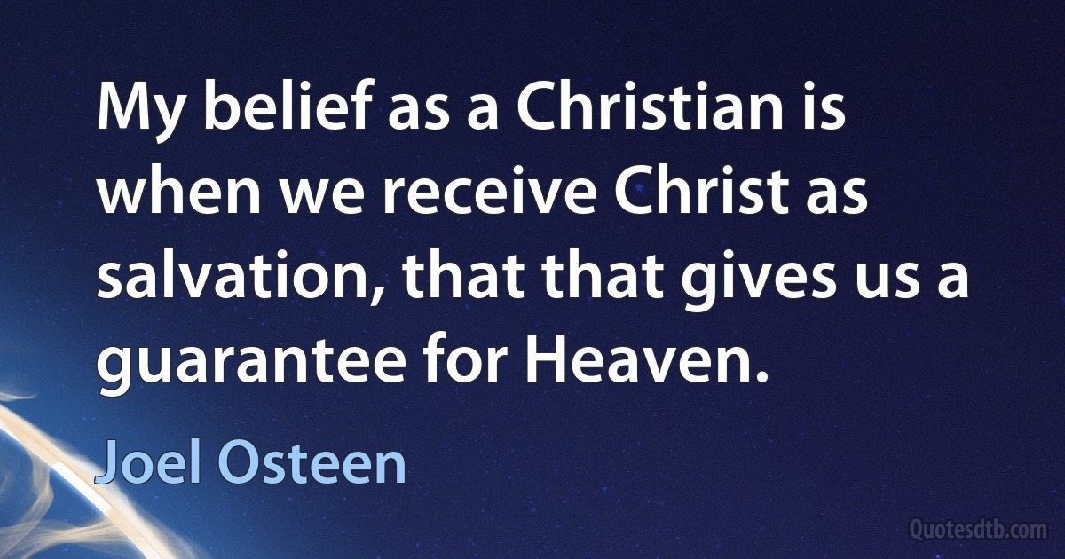 My belief as a Christian is when we receive Christ as salvation, that that gives us a guarantee for Heaven. (Joel Osteen)