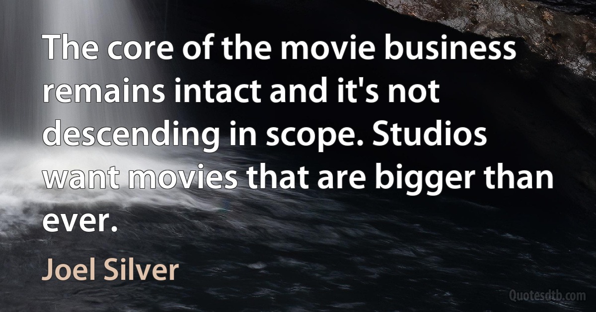 The core of the movie business remains intact and it's not descending in scope. Studios want movies that are bigger than ever. (Joel Silver)