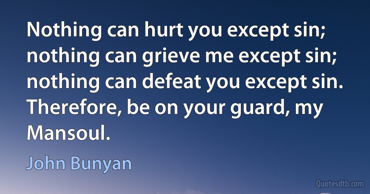 Nothing can hurt you except sin; nothing can grieve me except sin; nothing can defeat you except sin. Therefore, be on your guard, my Mansoul. (John Bunyan)