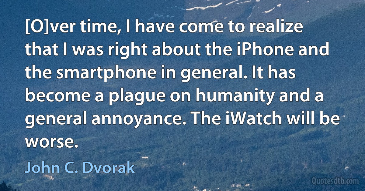 [O]ver time, I have come to realize that I was right about the iPhone and the smartphone in general. It has become a plague on humanity and a general annoyance. The iWatch will be worse. (John C. Dvorak)