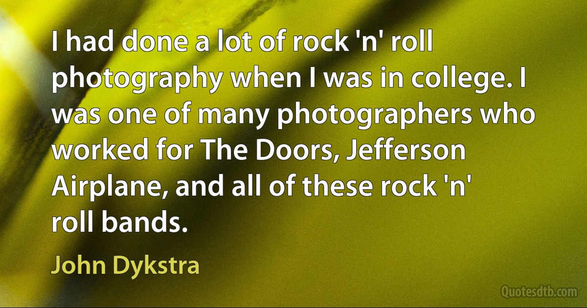 I had done a lot of rock 'n' roll photography when I was in college. I was one of many photographers who worked for The Doors, Jefferson Airplane, and all of these rock 'n' roll bands. (John Dykstra)