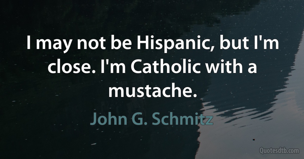 I may not be Hispanic, but I'm close. I'm Catholic with a mustache. (John G. Schmitz)