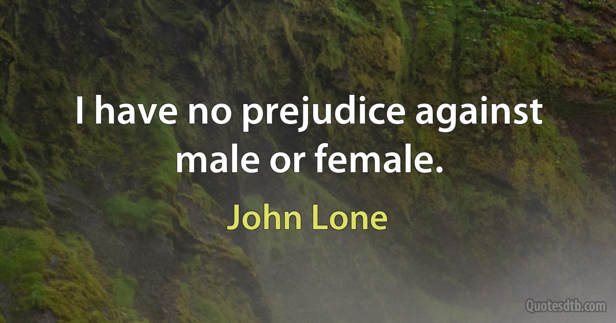 I have no prejudice against male or female. (John Lone)