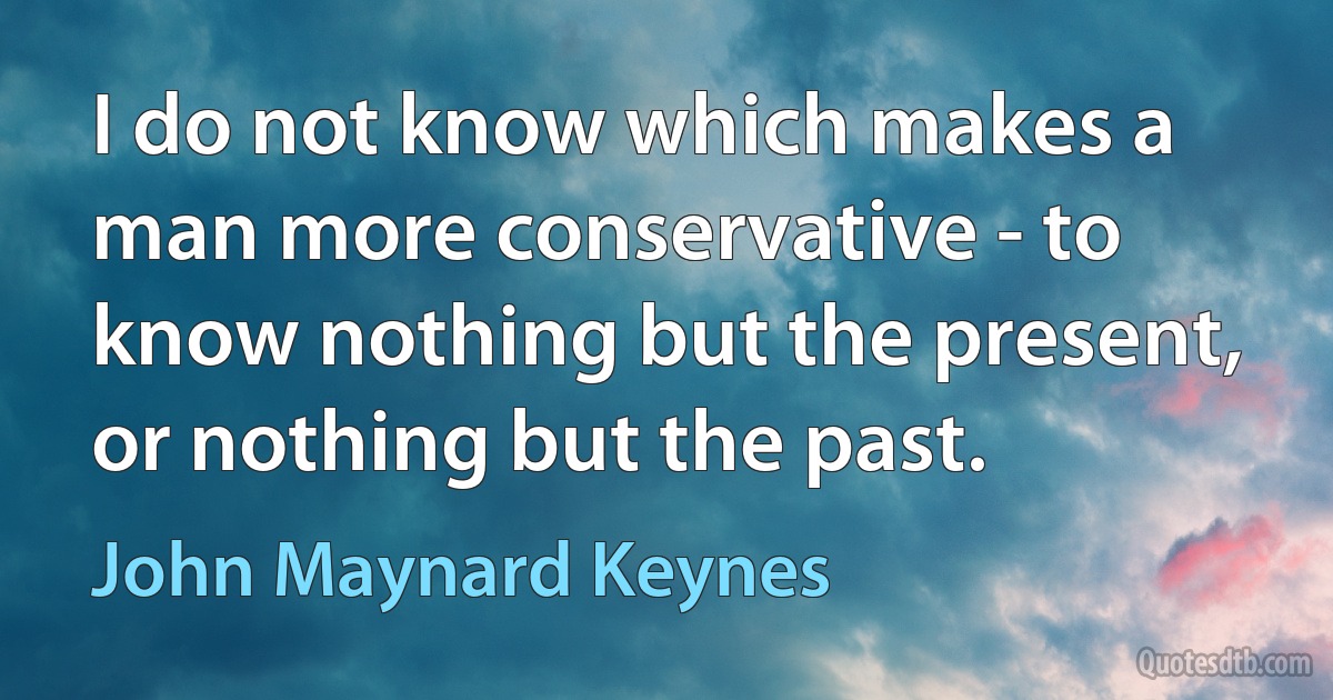 I do not know which makes a man more conservative - to know nothing but the present, or nothing but the past. (John Maynard Keynes)