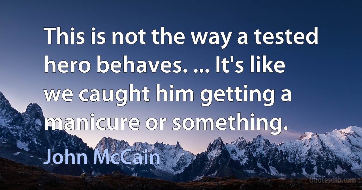 This is not the way a tested hero behaves. ... It's like we caught him getting a manicure or something. (John McCain)