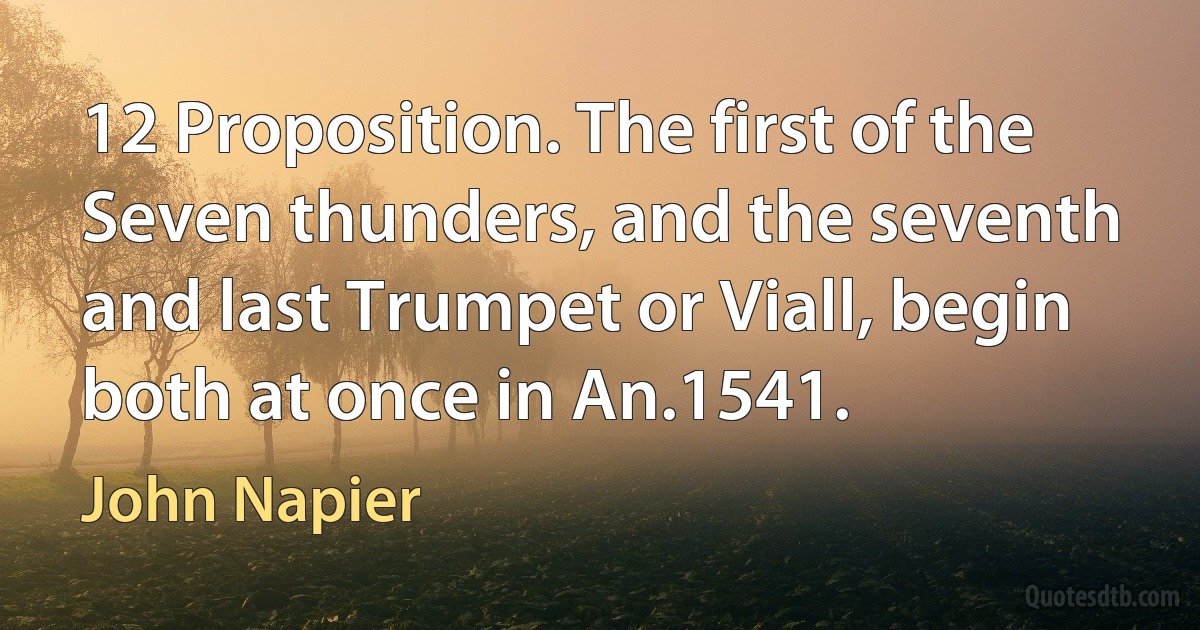 12 Proposition. The first of the Seven thunders, and the seventh and last Trumpet or Viall, begin both at once in An.1541. (John Napier)