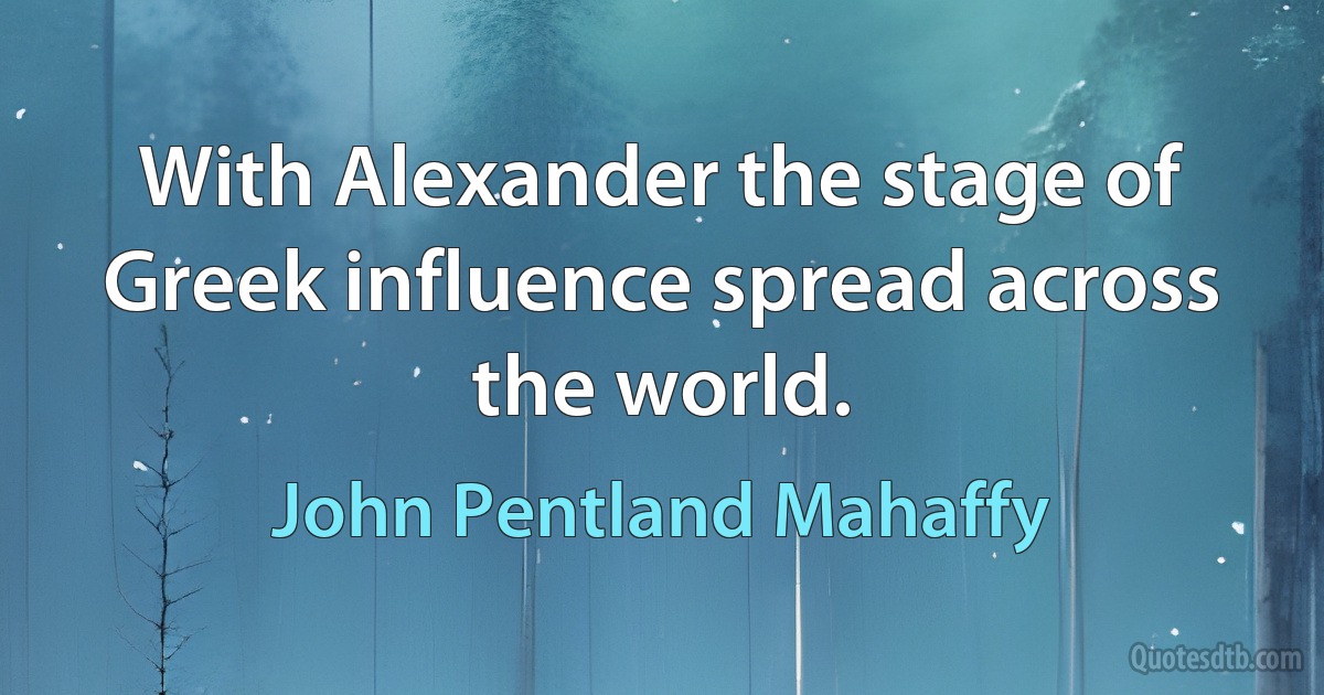 With Alexander the stage of Greek influence spread across the world. (John Pentland Mahaffy)