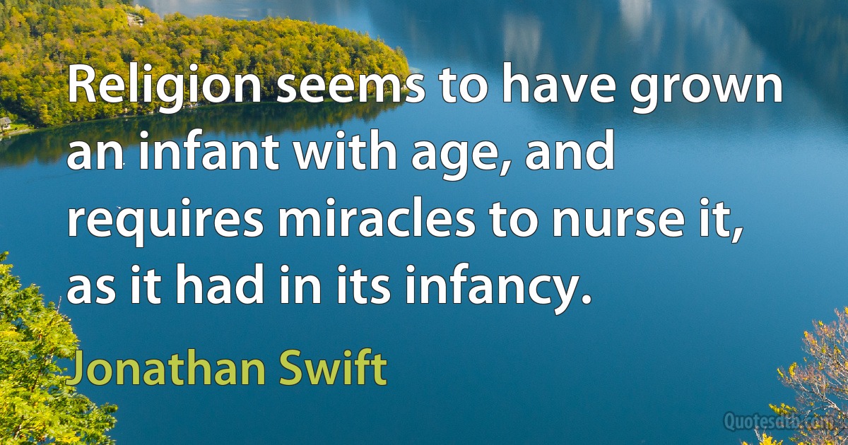 Religion seems to have grown an infant with age, and requires miracles to nurse it, as it had in its infancy. (Jonathan Swift)