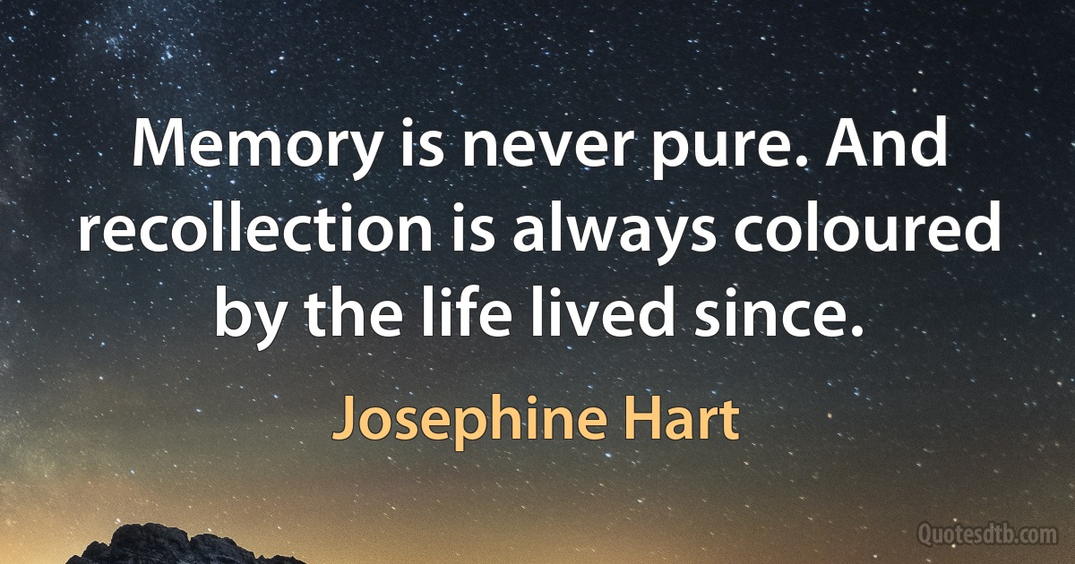 Memory is never pure. And recollection is always coloured by the life lived since. (Josephine Hart)