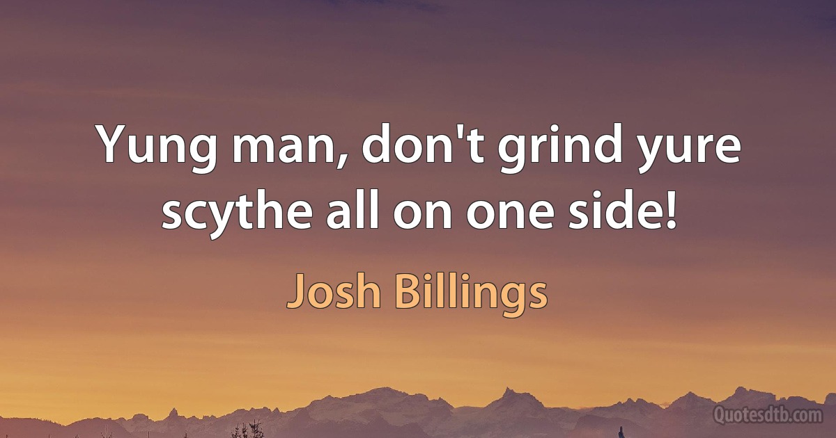 Yung man, don't grind yure scythe all on one side! (Josh Billings)