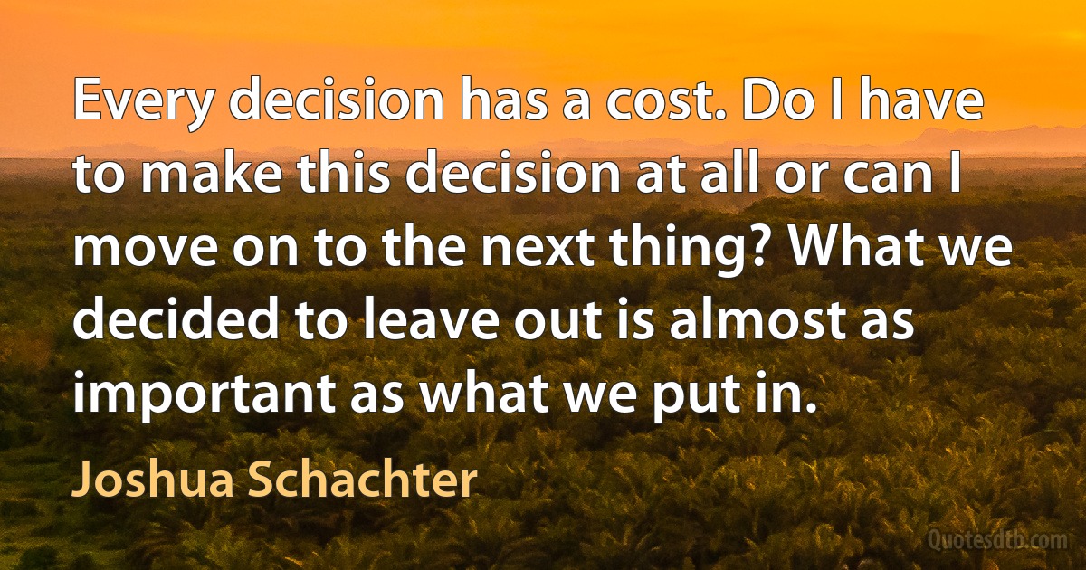 Every decision has a cost. Do I have to make this decision at all or can I move on to the next thing? What we decided to leave out is almost as important as what we put in. (Joshua Schachter)