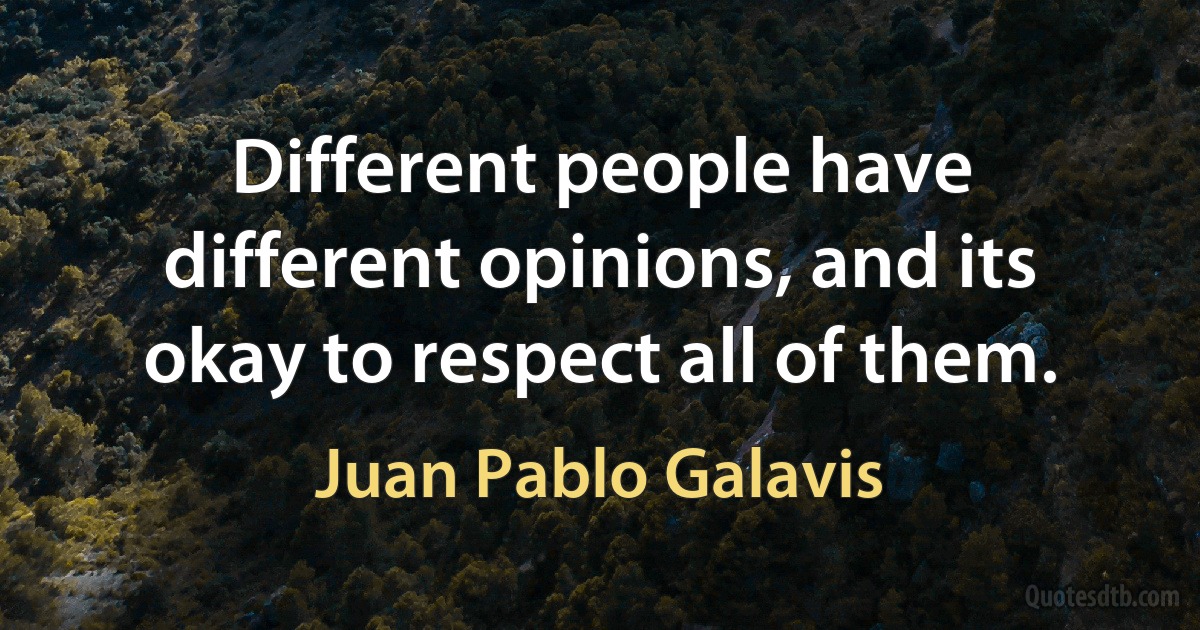 Different people have different opinions, and its okay to respect all of them. (Juan Pablo Galavis)