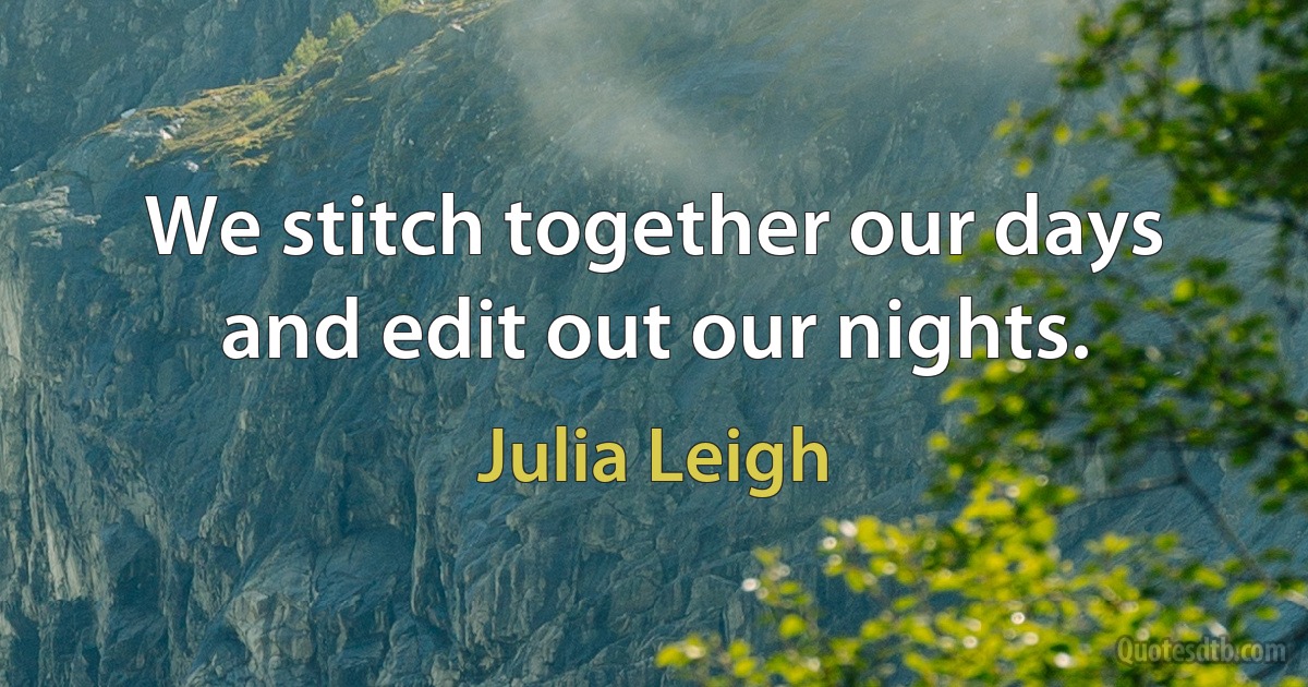 We stitch together our days and edit out our nights. (Julia Leigh)