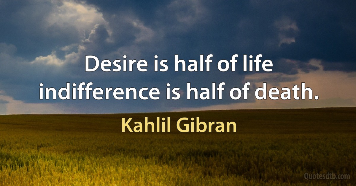 Desire is half of life indifference is half of death. (Kahlil Gibran)