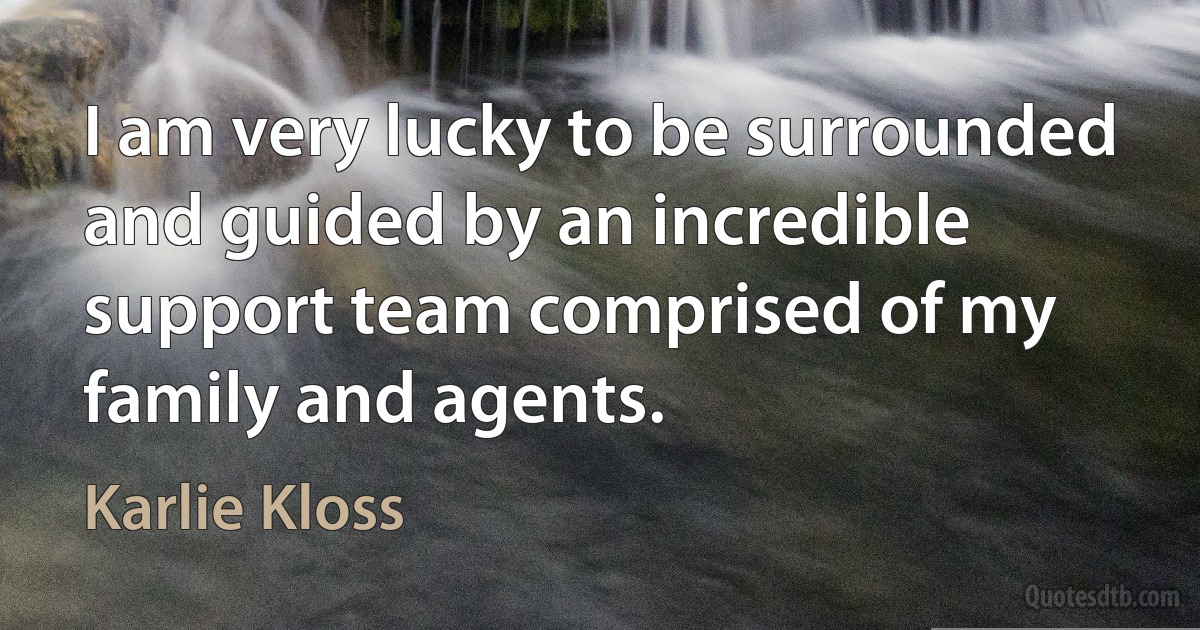 I am very lucky to be surrounded and guided by an incredible support team comprised of my family and agents. (Karlie Kloss)