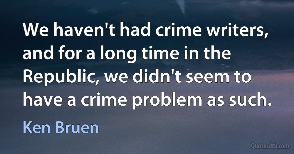 We haven't had crime writers, and for a long time in the Republic, we didn't seem to have a crime problem as such. (Ken Bruen)