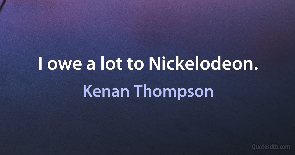 I owe a lot to Nickelodeon. (Kenan Thompson)