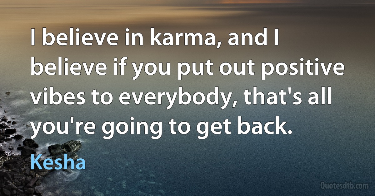 I believe in karma, and I believe if you put out positive vibes to everybody, that's all you're going to get back. (Kesha)