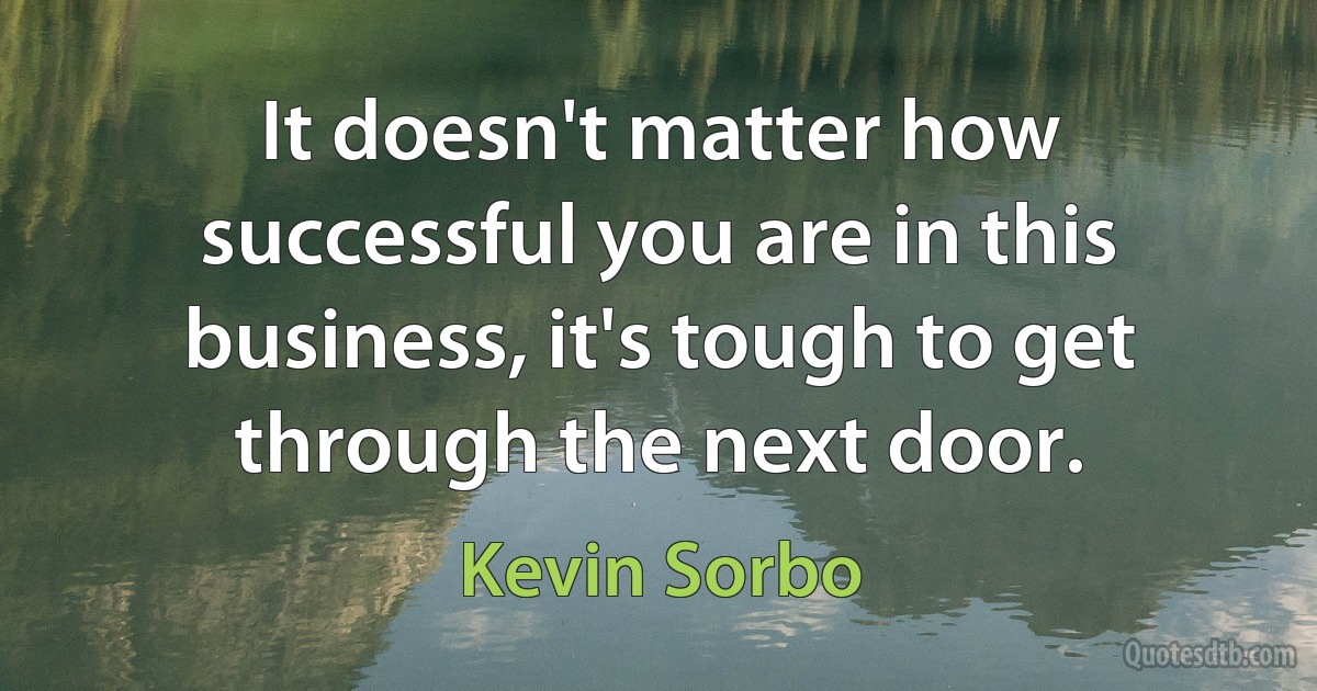 It doesn't matter how successful you are in this business, it's tough to get through the next door. (Kevin Sorbo)