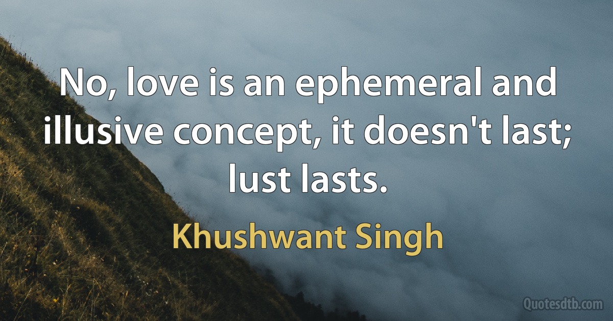 No, love is an ephemeral and illusive concept, it doesn't last; lust lasts. (Khushwant Singh)