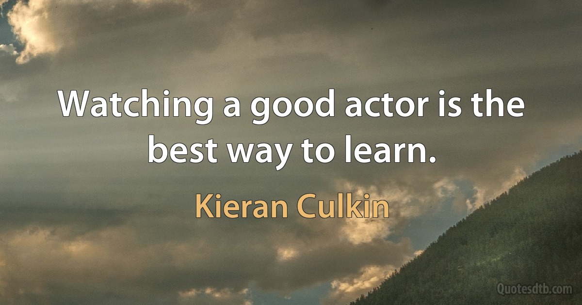 Watching a good actor is the best way to learn. (Kieran Culkin)