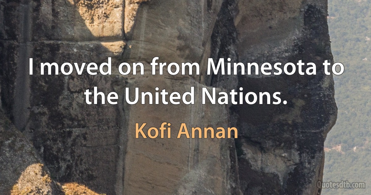 I moved on from Minnesota to the United Nations. (Kofi Annan)