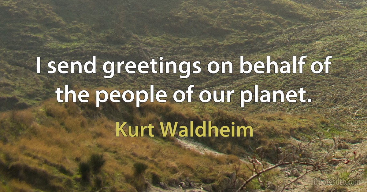 I send greetings on behalf of the people of our planet. (Kurt Waldheim)