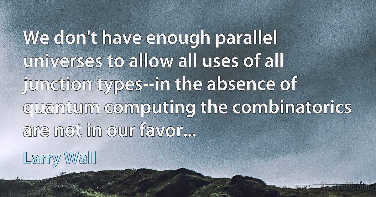 We don't have enough parallel universes to allow all uses of all junction types--in the absence of quantum computing the combinatorics are not in our favor... (Larry Wall)