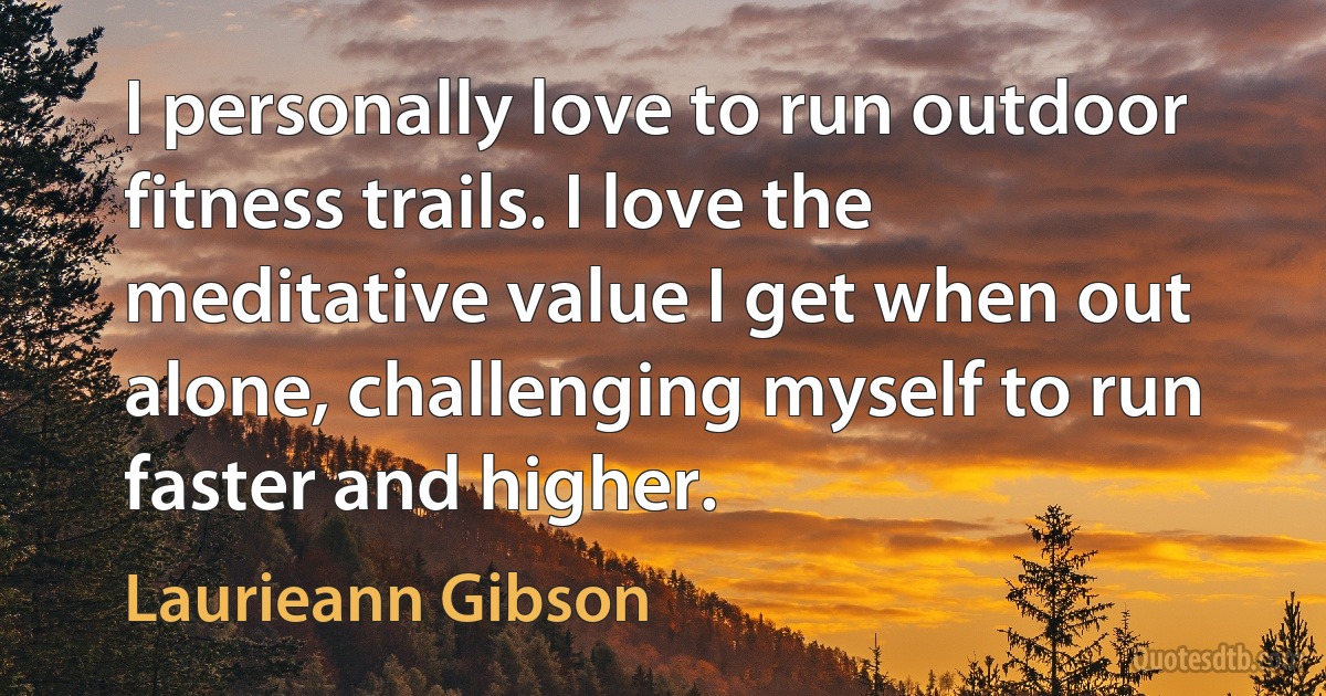 I personally love to run outdoor fitness trails. I love the meditative value I get when out alone, challenging myself to run faster and higher. (Laurieann Gibson)