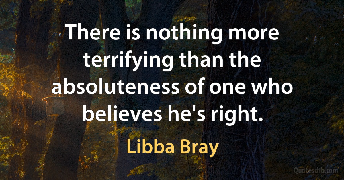 There is nothing more terrifying than the absoluteness of one who believes he's right. (Libba Bray)