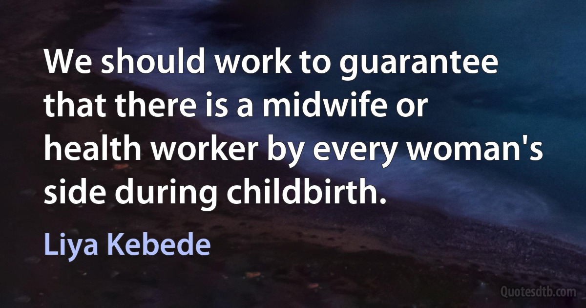 We should work to guarantee that there is a midwife or health worker by every woman's side during childbirth. (Liya Kebede)