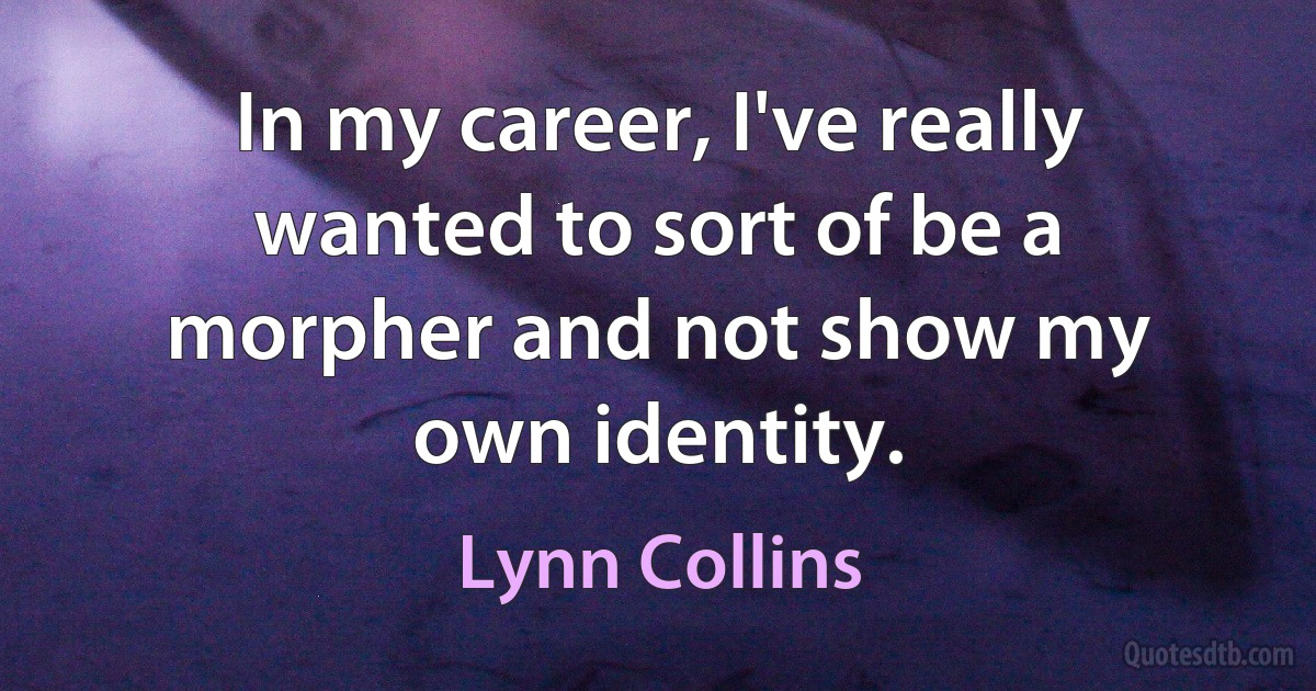 In my career, I've really wanted to sort of be a morpher and not show my own identity. (Lynn Collins)