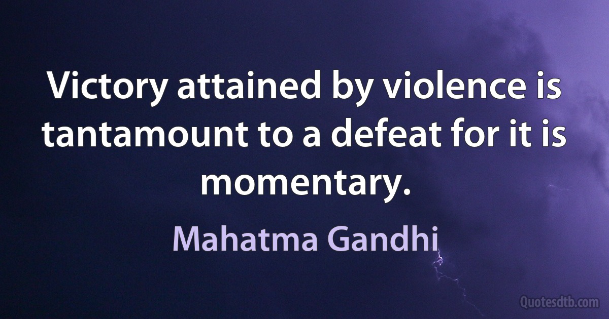 Victory attained by violence is tantamount to a defeat for it is momentary. (Mahatma Gandhi)