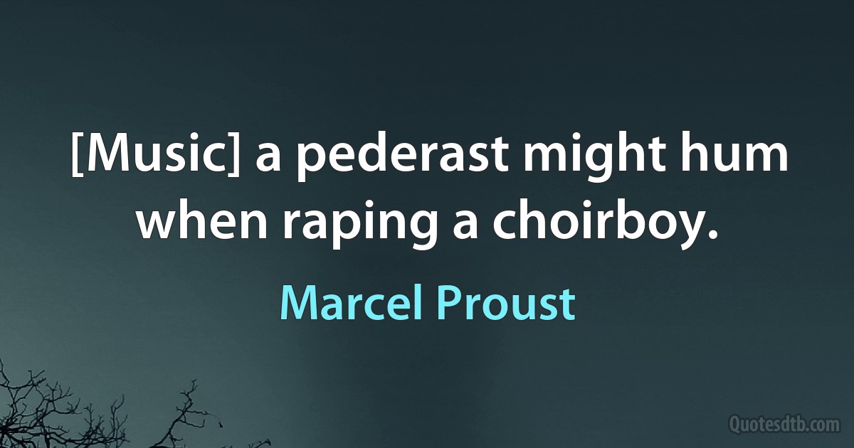 [Music] a pederast might hum when raping a choirboy. (Marcel Proust)