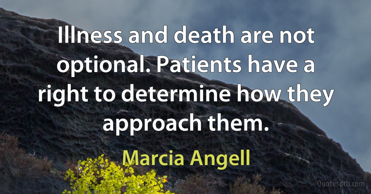 Illness and death are not optional. Patients have a right to determine how they approach them. (Marcia Angell)