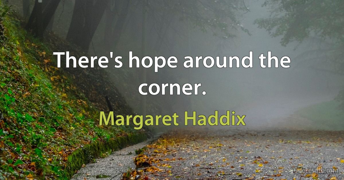 There's hope around the corner. (Margaret Haddix)