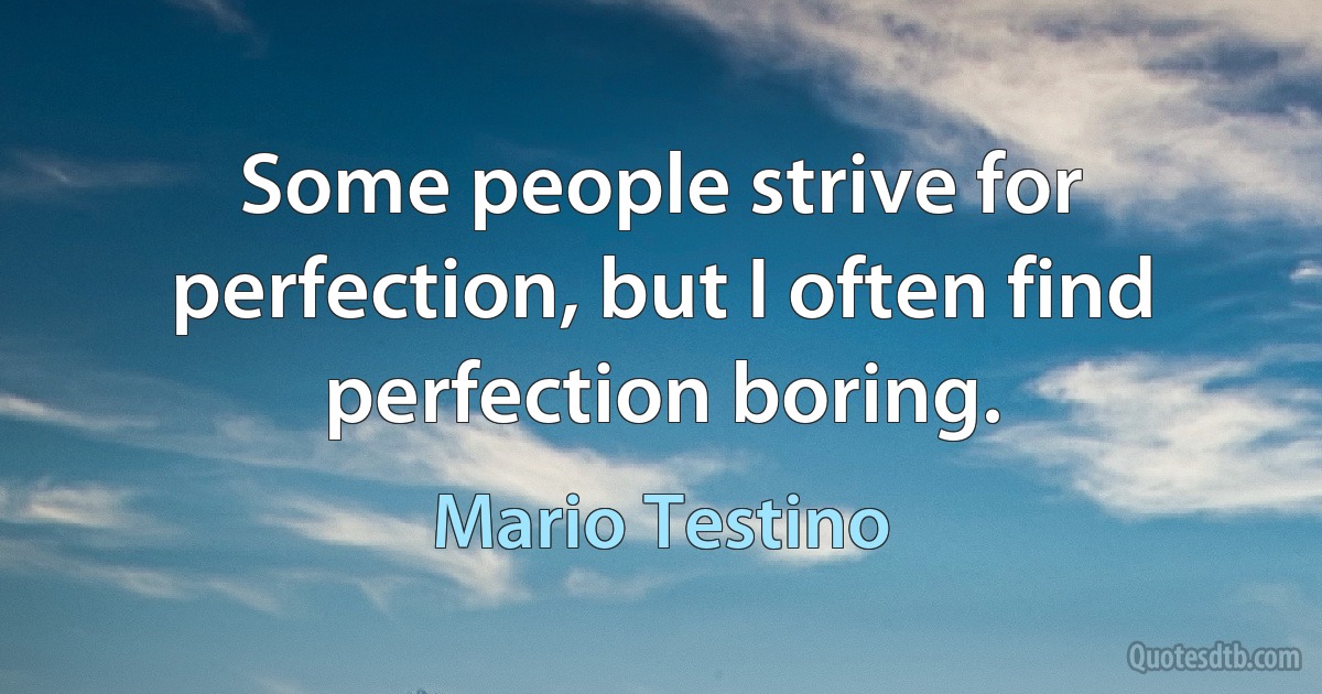 Some people strive for perfection, but I often find perfection boring. (Mario Testino)