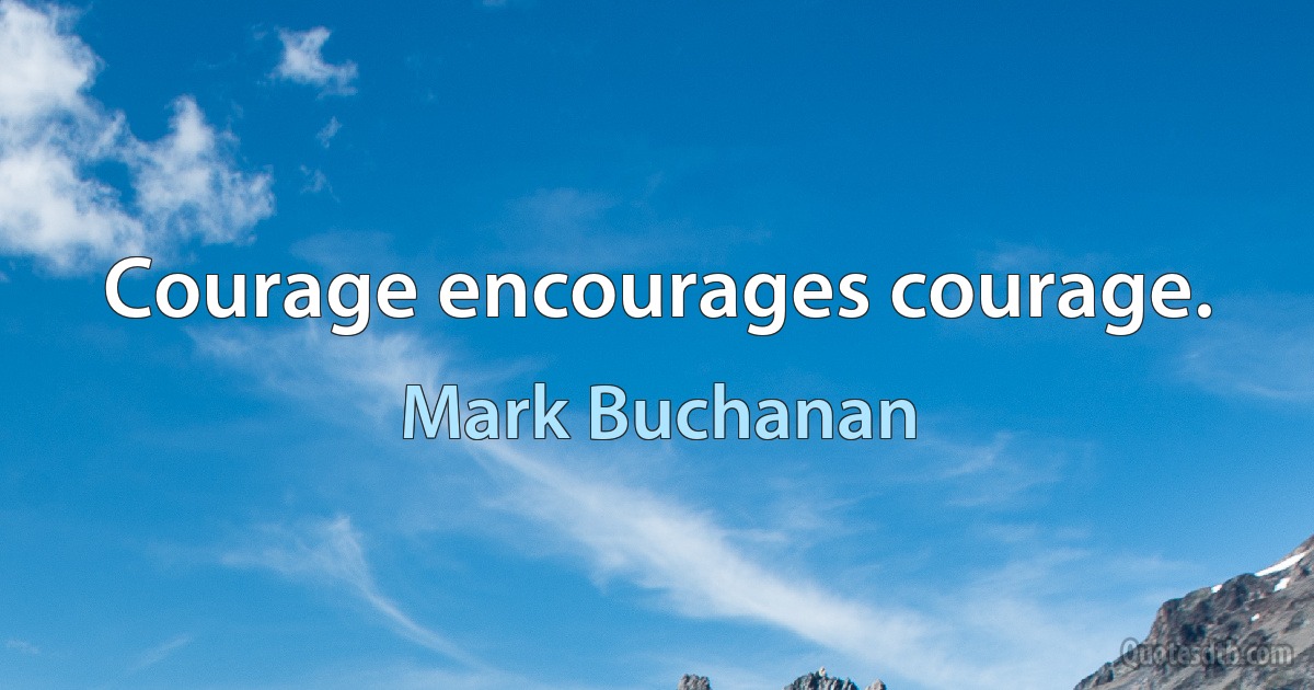 Courage encourages courage. (Mark Buchanan)