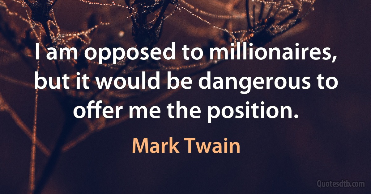 I am opposed to millionaires, but it would be dangerous to offer me the position. (Mark Twain)