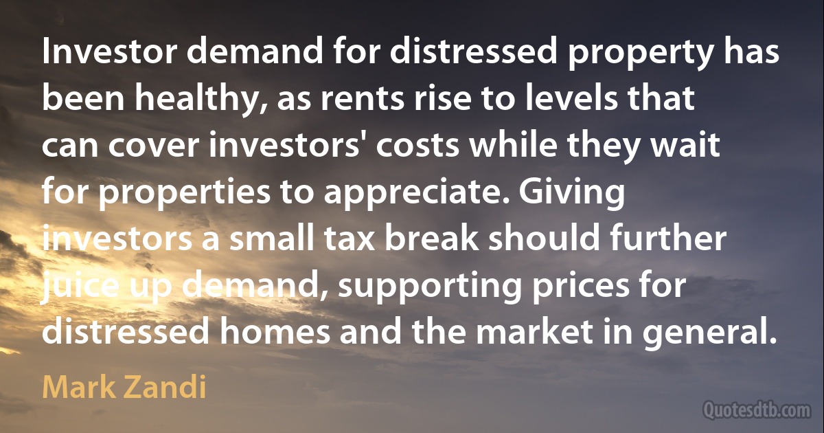 Investor demand for distressed property has been healthy, as rents rise to levels that can cover investors' costs while they wait for properties to appreciate. Giving investors a small tax break should further juice up demand, supporting prices for distressed homes and the market in general. (Mark Zandi)