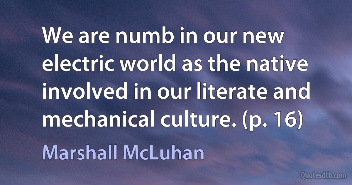 We are numb in our new electric world as the native involved in our literate and mechanical culture. (p. 16) (Marshall McLuhan)