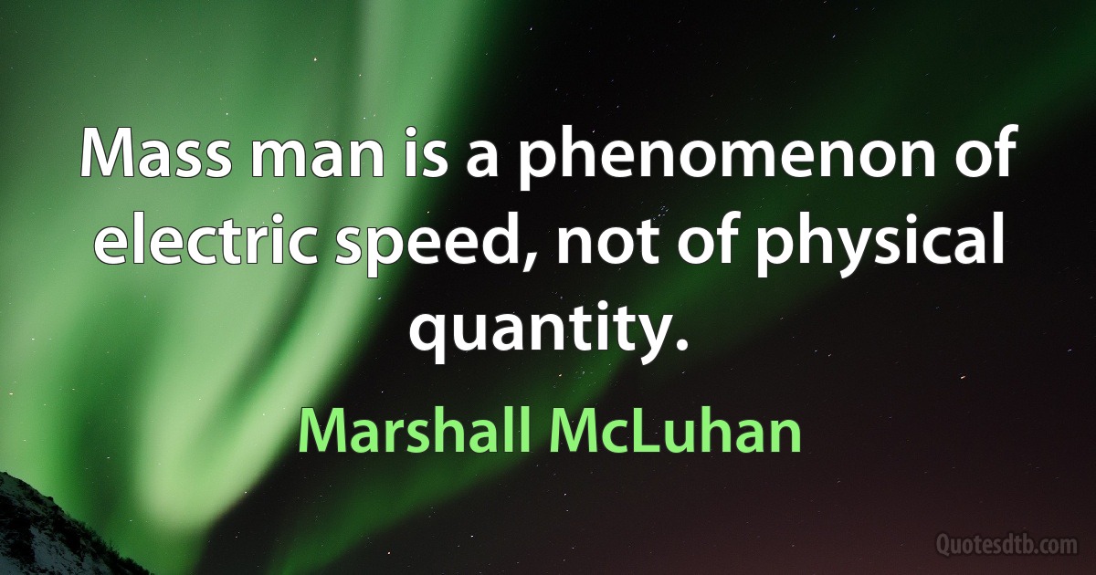 Mass man is a phenomenon of electric speed, not of physical quantity. (Marshall McLuhan)