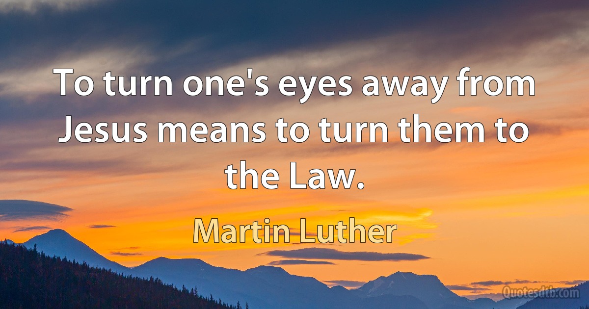 To turn one's eyes away from Jesus means to turn them to the Law. (Martin Luther)