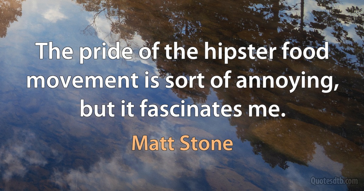 The pride of the hipster food movement is sort of annoying, but it fascinates me. (Matt Stone)