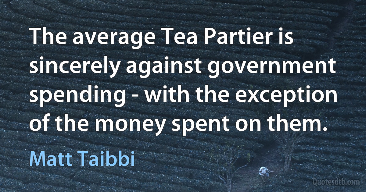 The average Tea Partier is sincerely against government spending - with the exception of the money spent on them. (Matt Taibbi)